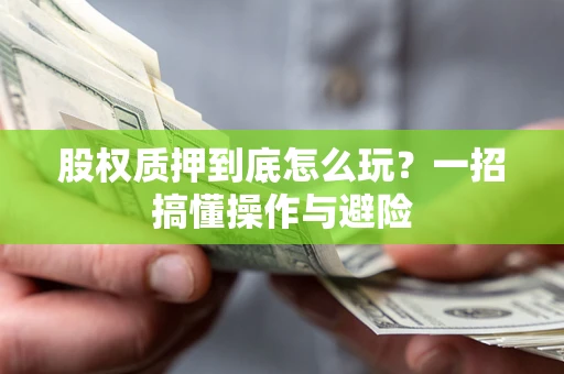 武汉股权质押到底怎么玩?一招搞懂操作与避险 武汉股权质押到底怎么玩?一招搞懂操作与避险