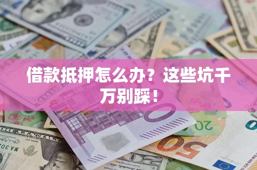 武汉借款抵押怎么办?这些坑千万别踩! 武汉借款抵押怎么办?这些坑千万别踩!